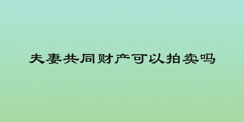 夫妻共同财产可以拍卖吗