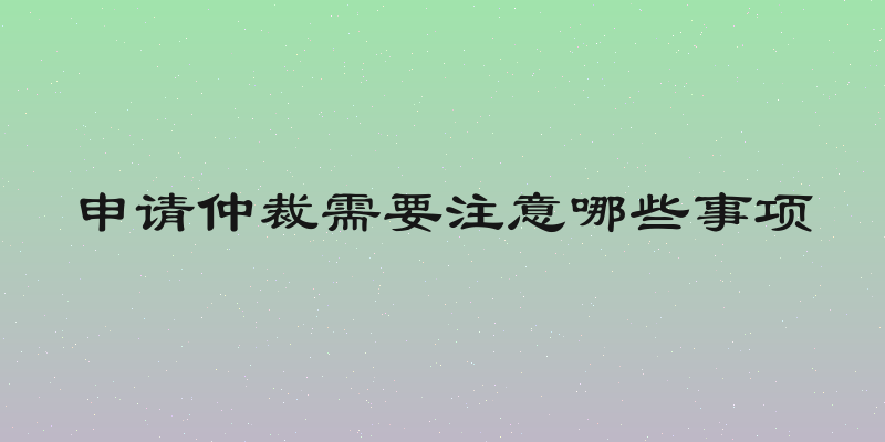 申请仲裁需要注意哪些事项