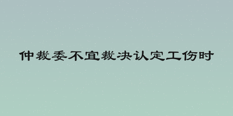 仲裁委不宜裁决认定工伤时