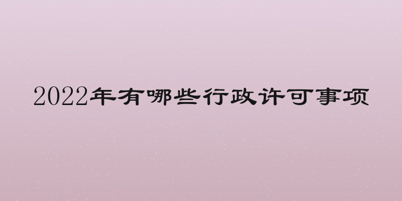 2022年有哪些行政许可事项