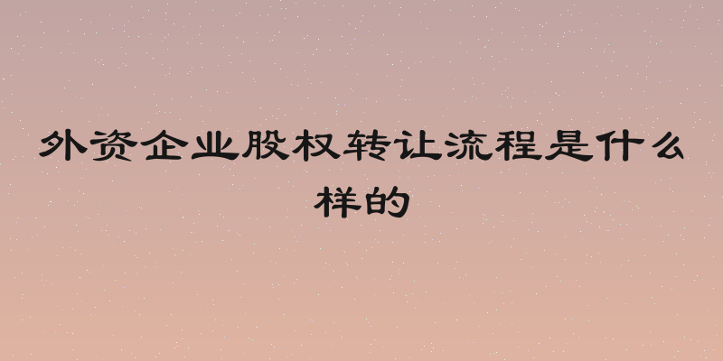 外资企业股权转让流程是什么样的