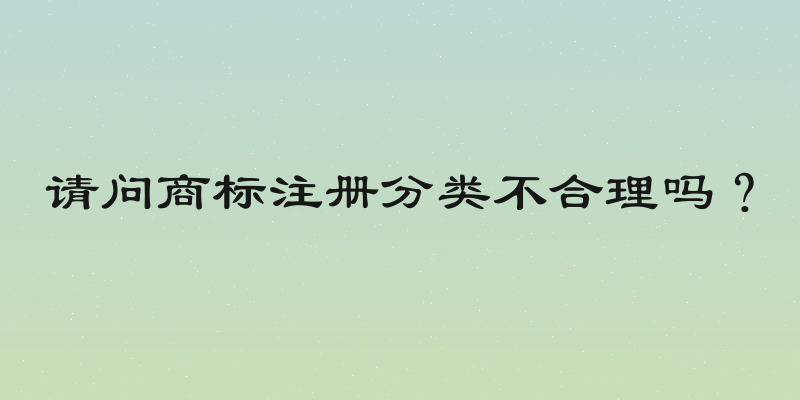 请问商标注册分类不合理吗？