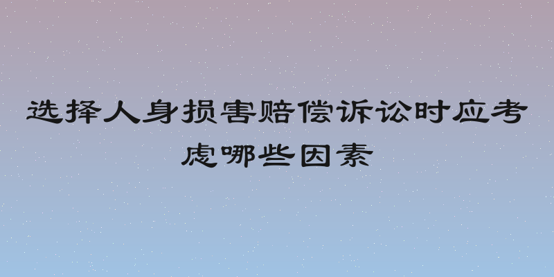 选择人身损害赔偿诉讼时应考虑哪些因素