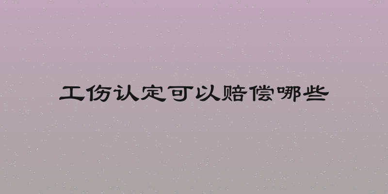工伤认定可以赔偿哪些
