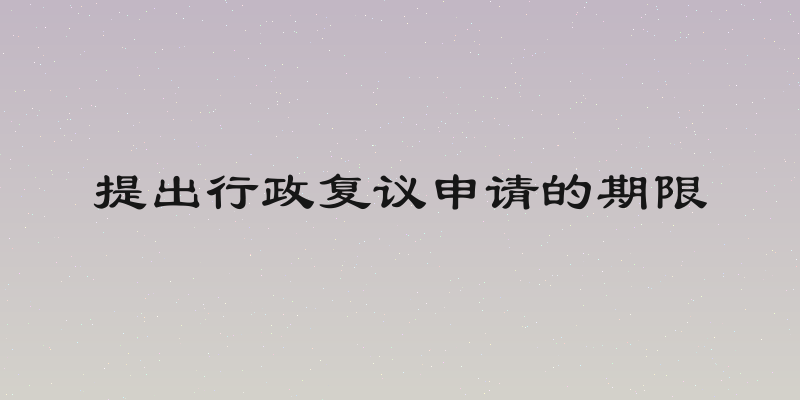 提出行政复议申请的期限