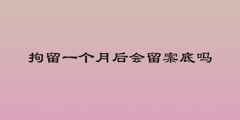 拘留一个月后会留案底吗