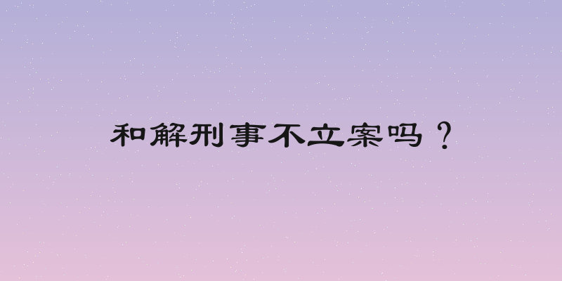 和解刑事不立案吗？