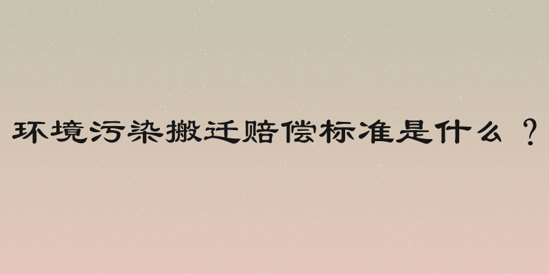 环境污染搬迁赔偿标准是什么？