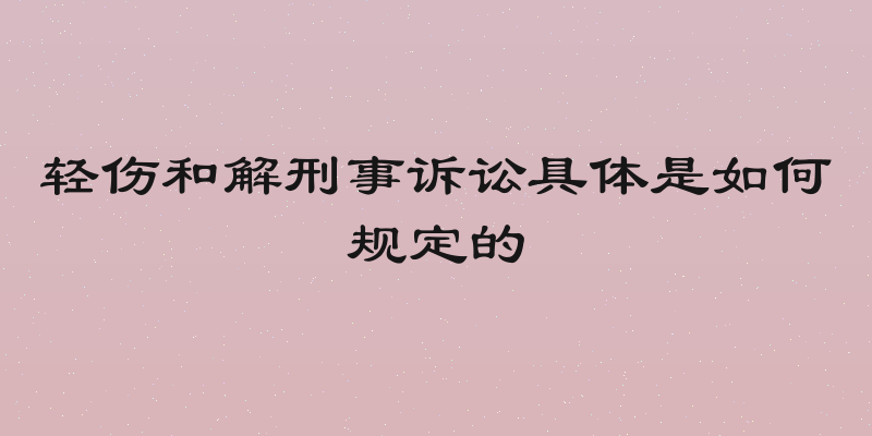 轻伤和解刑事诉讼具体是如何规定的