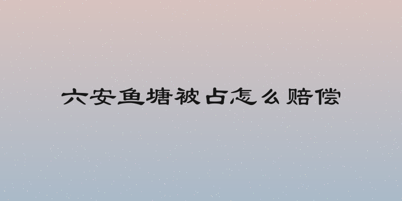 六安鱼塘被占怎么赔偿