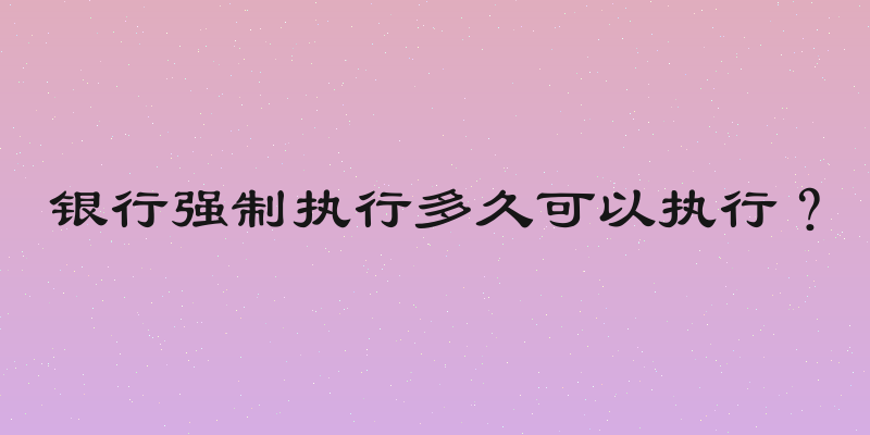银行强制执行多久可以执行？
