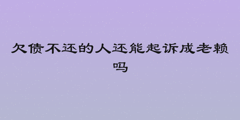 欠债不还的人还能起诉成老赖吗