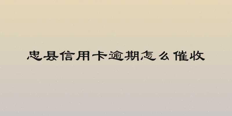 忠县信用卡逾期怎么催收