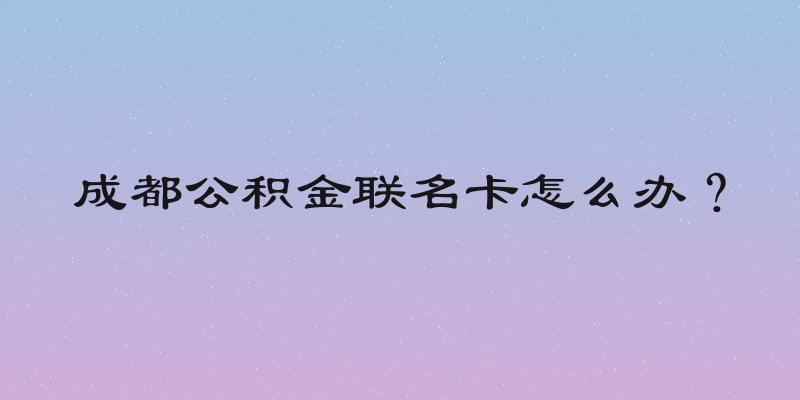 成都公积金联名卡怎么办？