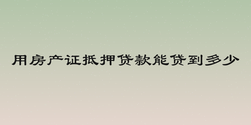 用房产证抵押贷款能贷到多少