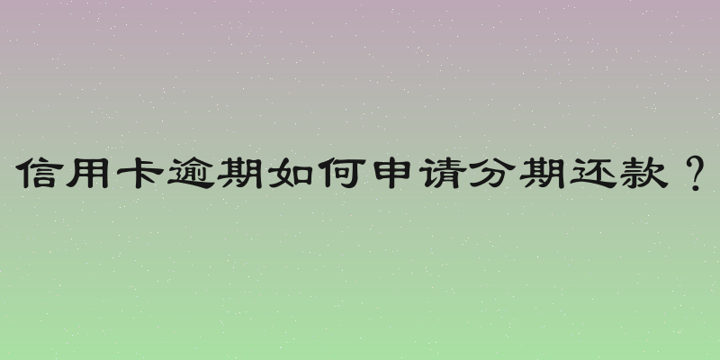 信用卡逾期如何申请分期还款？
