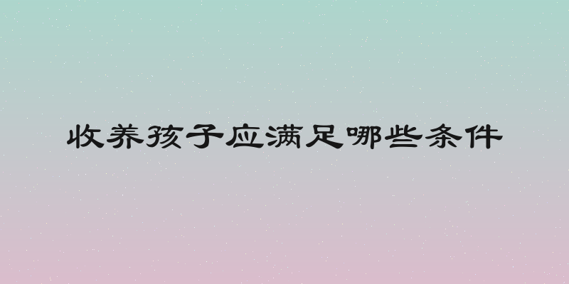 收养孩子应满足哪些条件