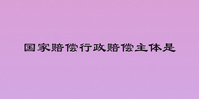国家赔偿行政赔偿主体是
