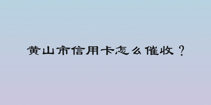 黄山市信用卡怎么催收？