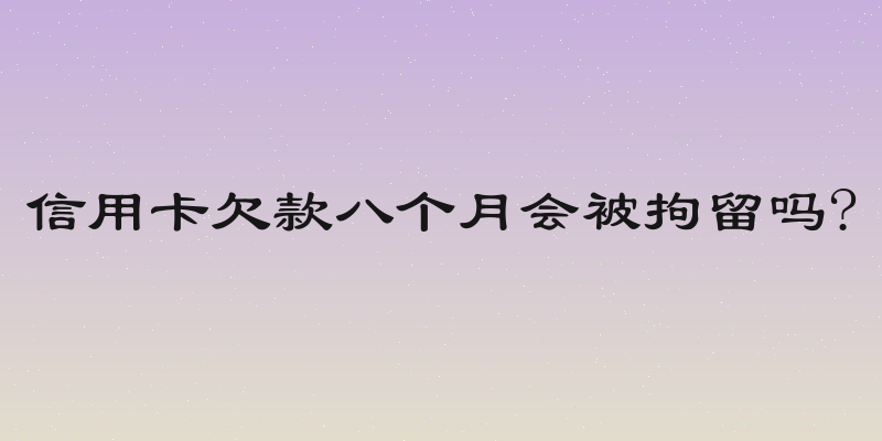 信用卡欠款八个月会被拘留吗?