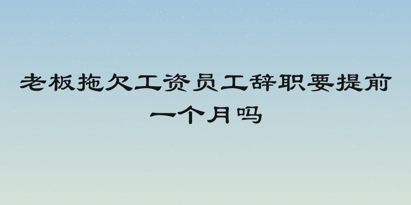 老板拖欠工资员工辞职要提前一个月吗