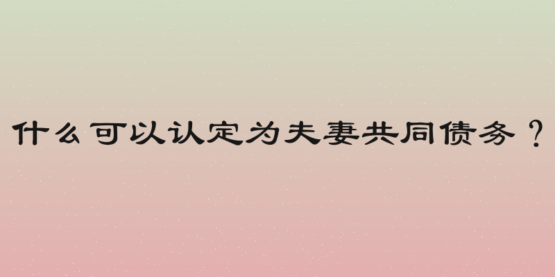 什么可以认定为夫妻共同债务？