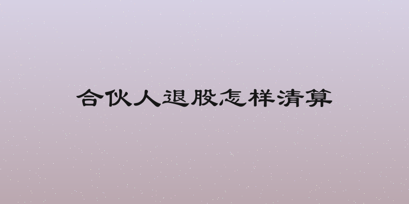 合伙人退股怎样清算