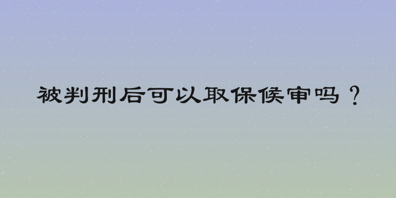 被判刑后可以取保候审吗？