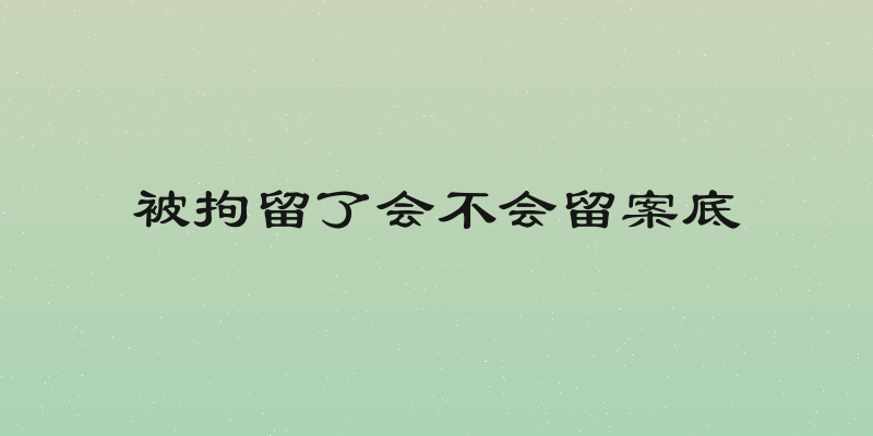 被拘留了会不会留案底