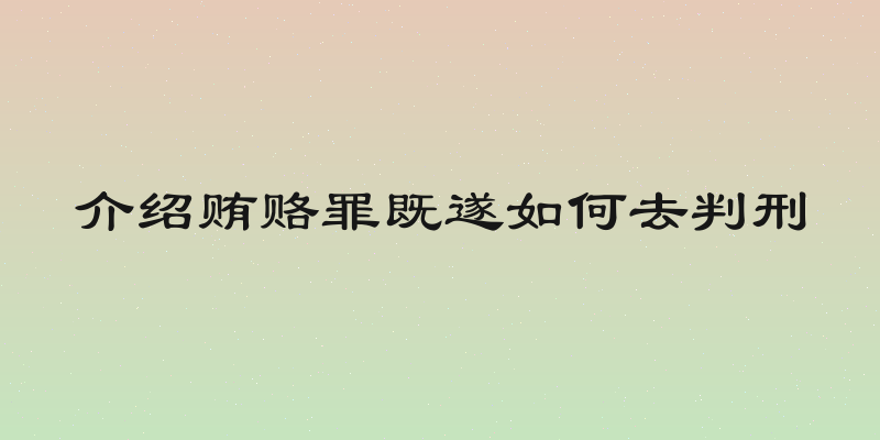 介绍贿赂罪既遂如何去判刑