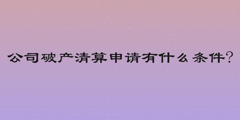 公司破产清算申请有什么条件?