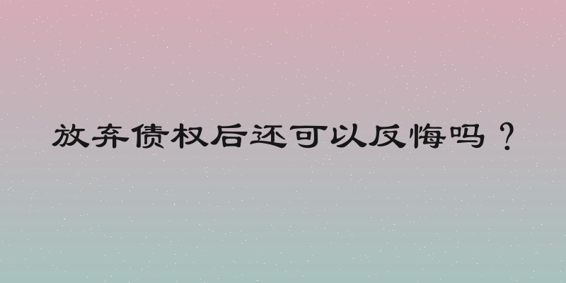 放弃债权后还可以反悔吗？