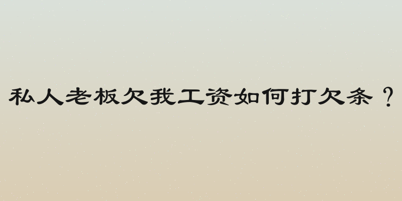 私人老板欠我工资如何打欠条？