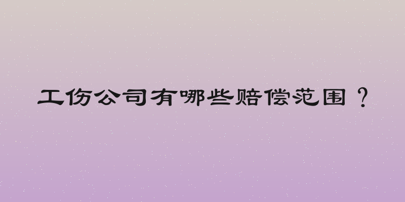 工伤公司有哪些赔偿范围？