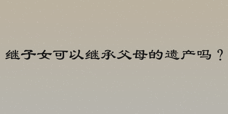 继子女可以继承父母的遗产吗？