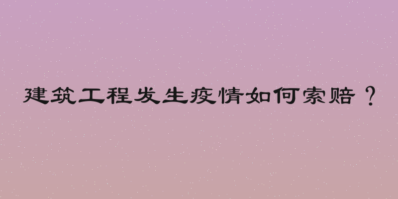 建筑工程发生疫情如何索赔？