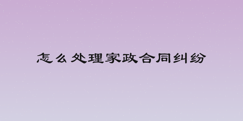 怎么处理家政合同纠纷