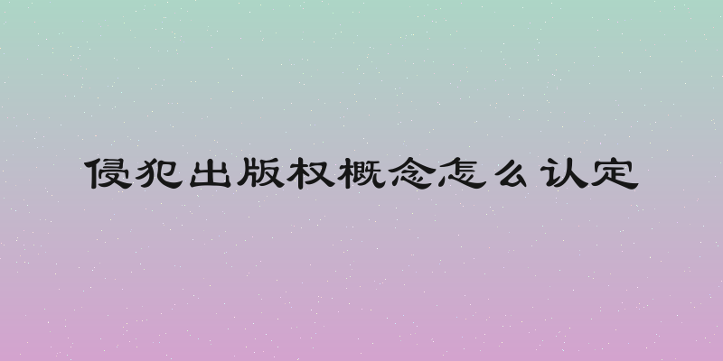 侵犯出版权概念怎么认定