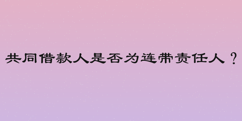 共同借款人是否为连带责任人？