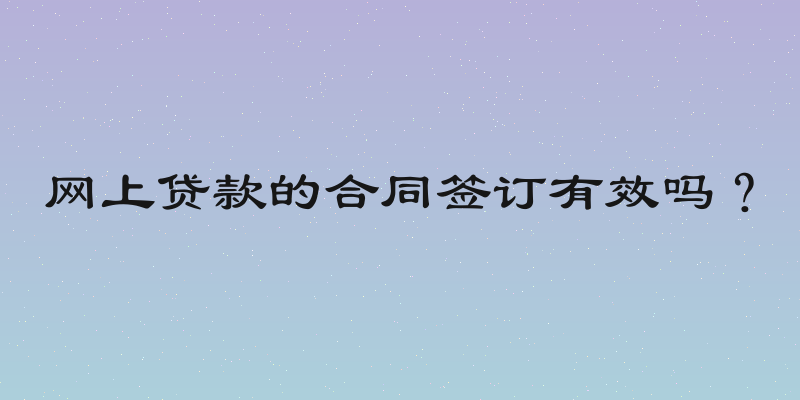 网上贷款的合同签订有效吗？