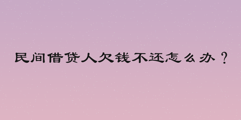 民间借贷人欠钱不还怎么办？