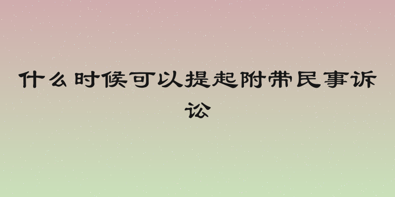 什么时候可以提起附带民事诉讼