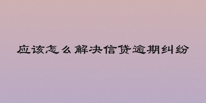 应该怎么解决信贷逾期纠纷