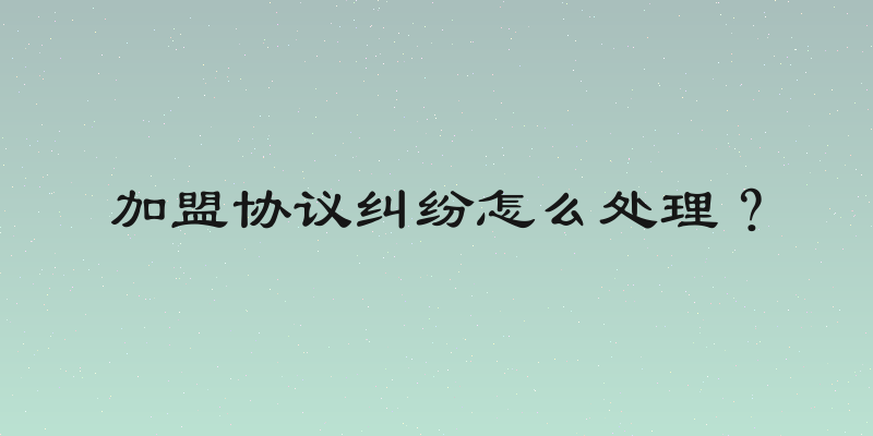 加盟协议纠纷怎么处理？