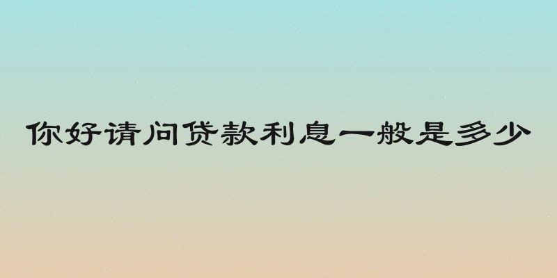 你好请问贷款利息一般是多少