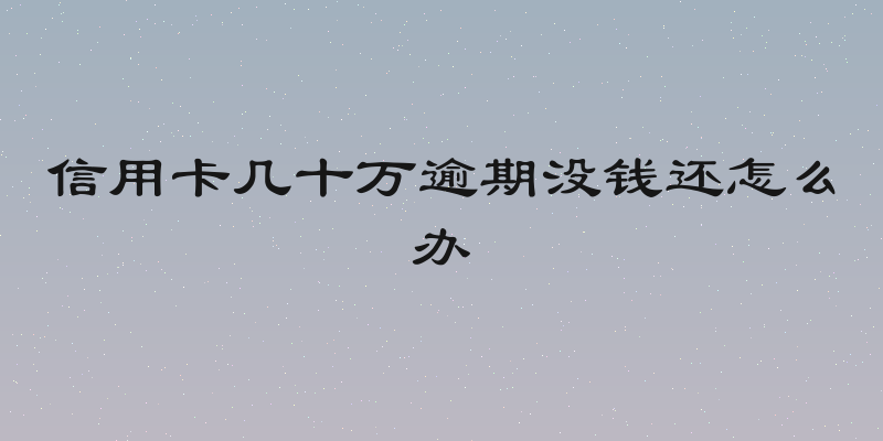 信用卡几十万逾期没钱还怎么办