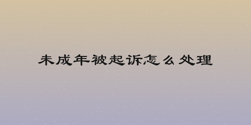 未成年被起诉怎么处理
