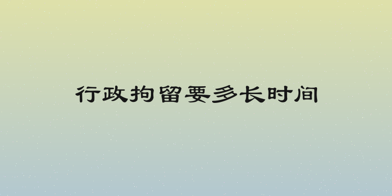 行政拘留要多长时间