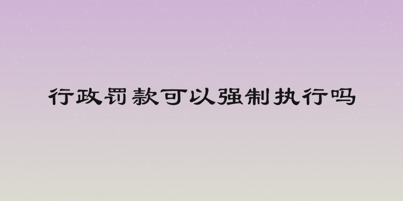 行政罚款可以强制执行吗
