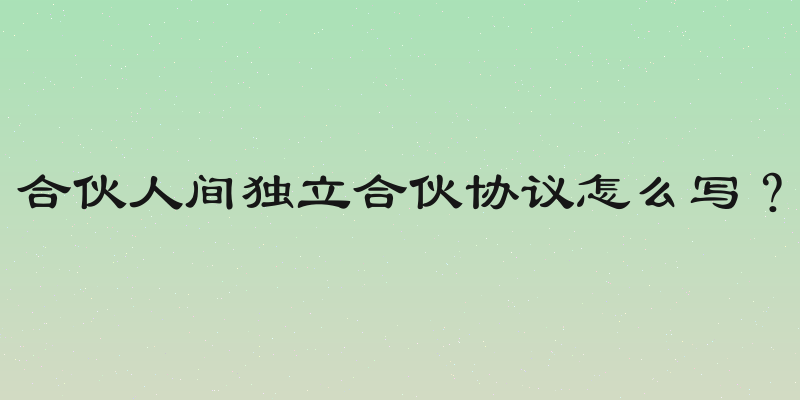 合伙人间独立合伙协议怎么写？